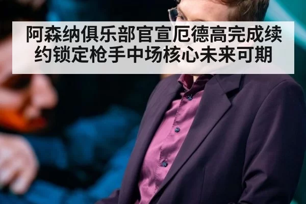 阿森纳俱乐部官宣厄德高完成续约锁定枪手中场核心未来可期