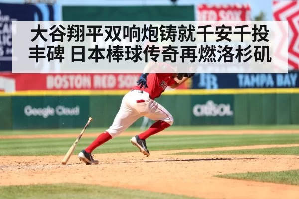 大谷翔平双响炮铸就千安千投丰碑 日本棒球传奇再燃洛杉矶