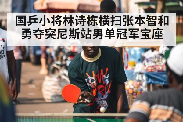 国乒小将林诗栋横扫张本智和勇夺突尼斯站男单冠军宝座