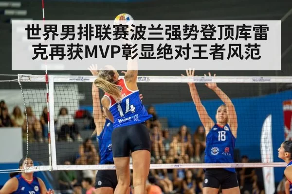 世界男排联赛波兰强势登顶库雷克再获MVP彰显绝对王者风范