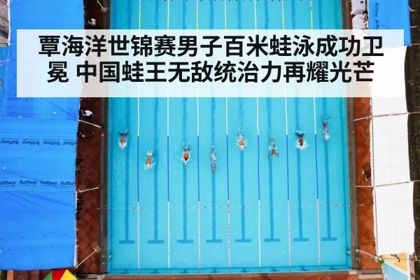 覃海洋世锦赛男子百米蛙泳成功卫冕 中国蛙王无敌统治力再耀光芒