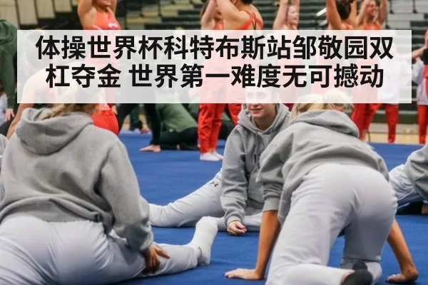 体操世界杯科特布斯站邹敬园双杠夺金 世界第一难度无可撼动