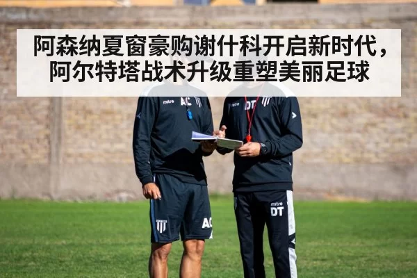 阿森纳夏窗豪购谢什科开启新时代，阿尔特塔战术升级重塑美丽足球