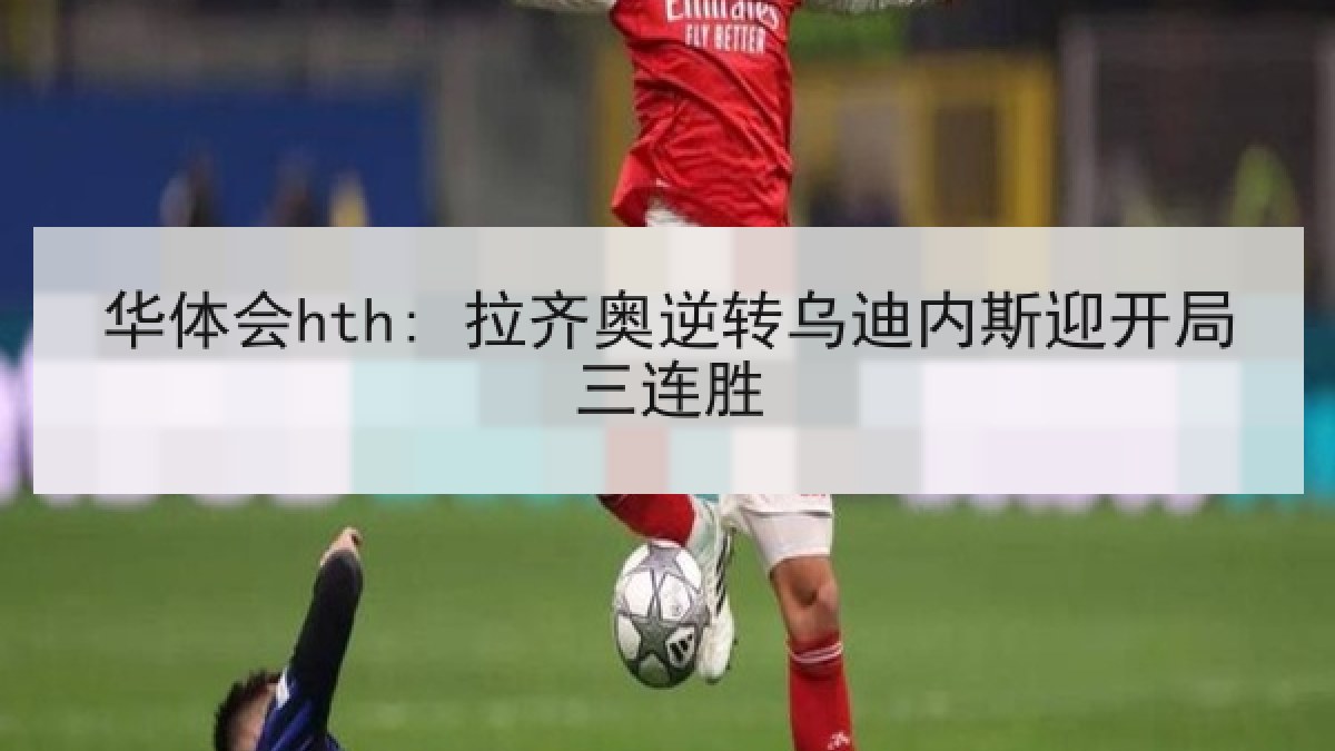 华体会hth: 拉齐奥逆转乌迪内斯迎开局三连胜