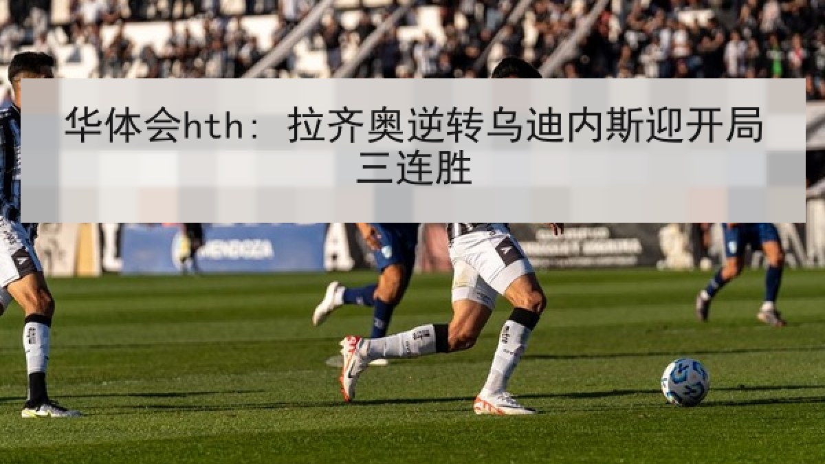 华体会hth: 拉齐奥逆转乌迪内斯迎开局三连胜
